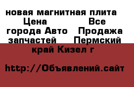 новая магнитная плита › Цена ­ 10 000 - Все города Авто » Продажа запчастей   . Пермский край,Кизел г.